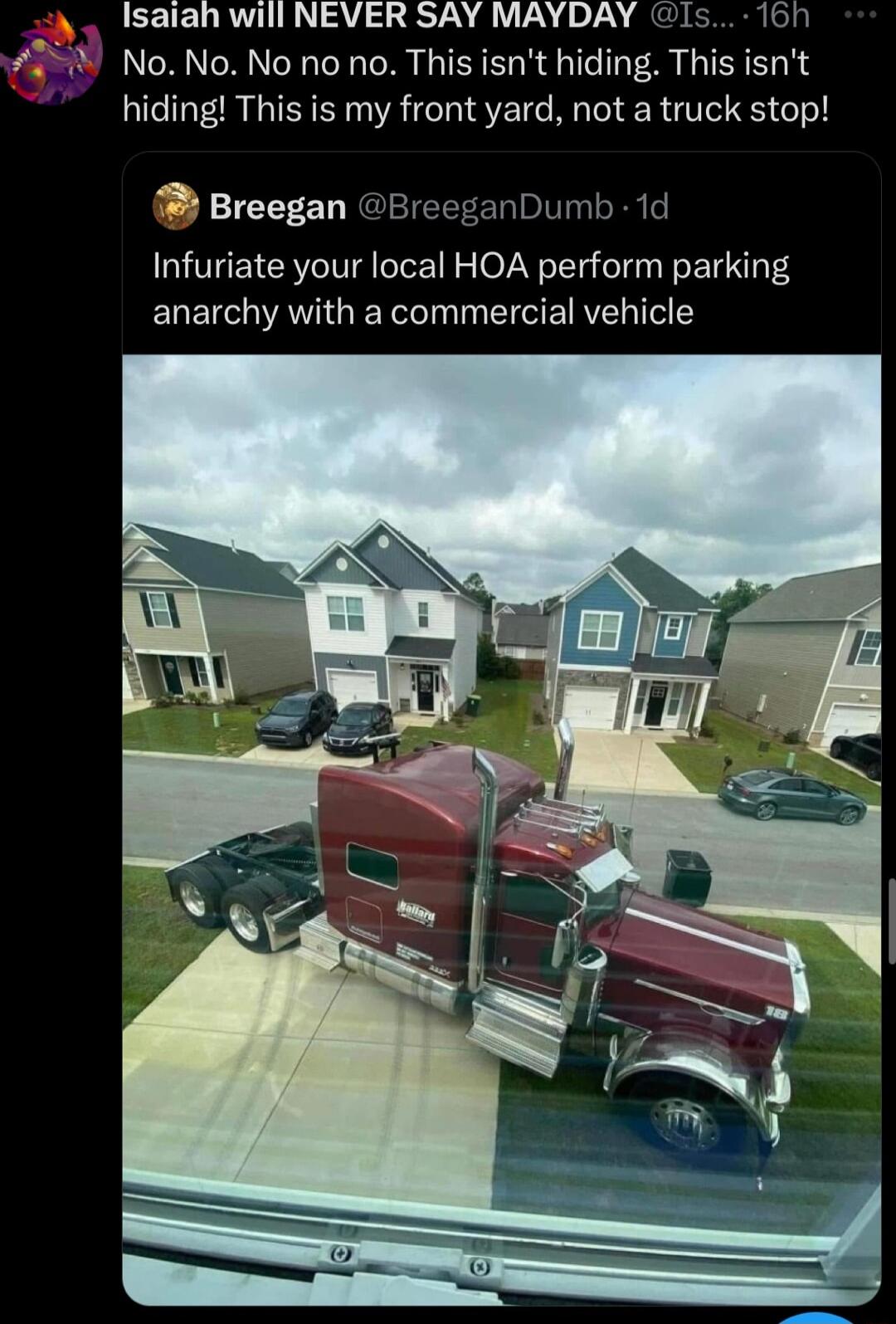 Isaiah will NEVER SAY MAYDAY 1s 16h No No No no no This isnt hiding This isnt hiding This is my front yard not a truck stop Breegan BreeganDumb 1d Infuriate your local HOA perform parking anarchy with a commercial vehicle