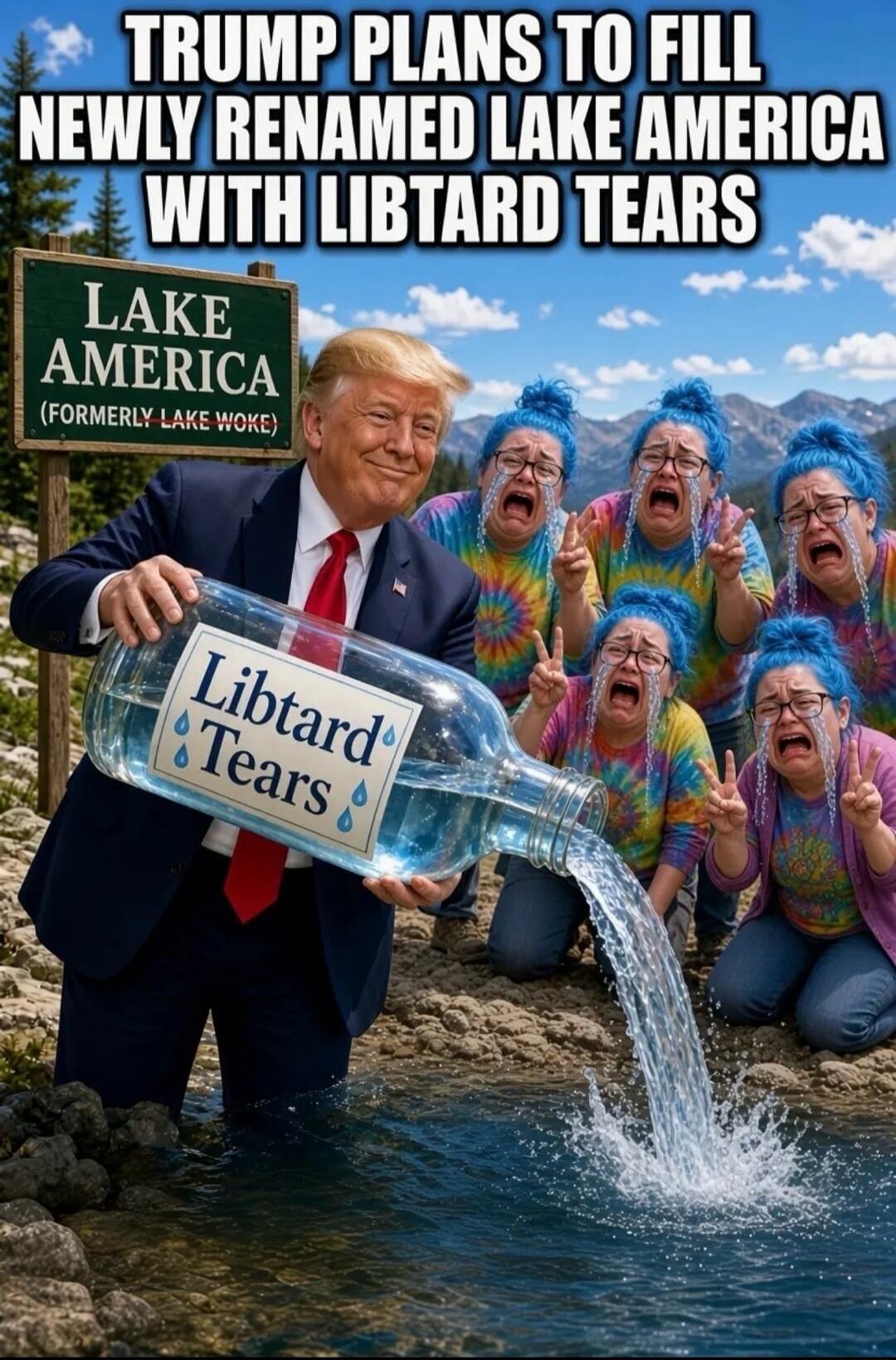 TRUMP PLANS TO FILL NEWLY RENAMED LAKE AMERICA WITH LIBTARD TEARS. LAKE AMERICA (FORMERLY LAKE WOKE). Libtard Tears.
