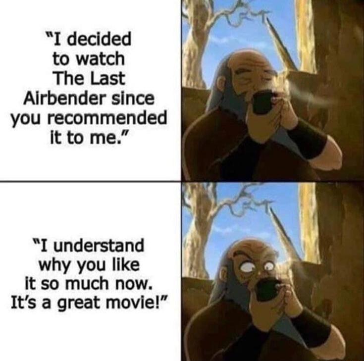 I decided to watch The Last Airbender since you recommended it to me I understand why you like it so much now Its a great movie