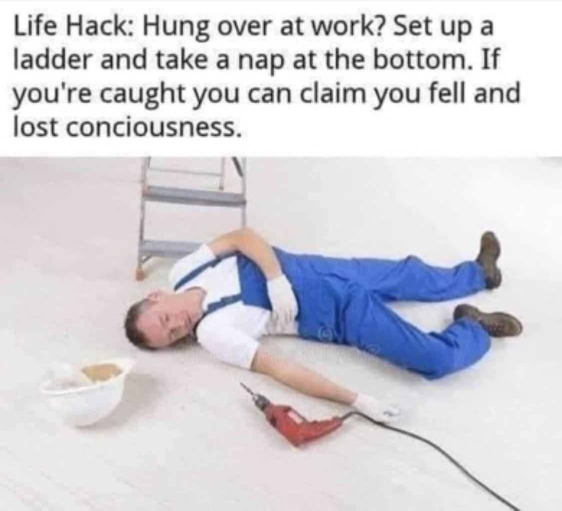 Life Hack Hung over at work Set up a ladder and take a nap at the bottom If youre caught you can claim you fell and lost conciousness 1