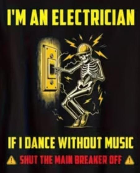 I'M AN ELECTRICIAN IF I DANCE WITHOUT MUSIC SHUT THE MAIN BREAKER OFF