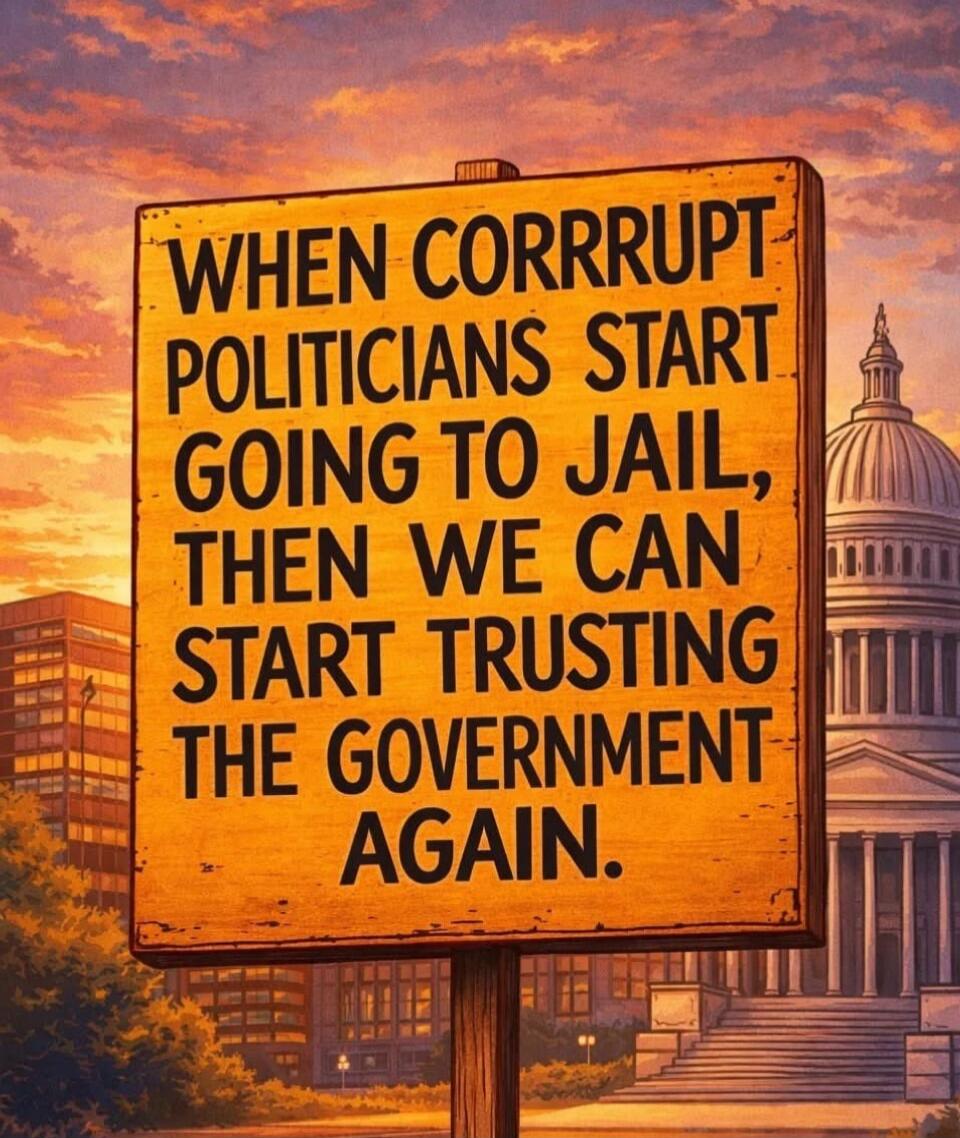 WHEN CORRUPT POLITICIANS START GOING TO JAIL, THEN WE CAN START TRUSTING THE GOVERNMENT AGAIN.