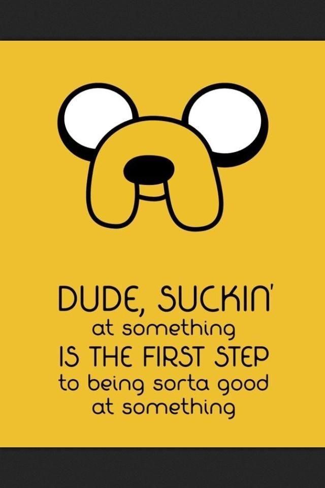 DUDE SUCKIN at something IS THE FIRST STEP to being sorta good at something