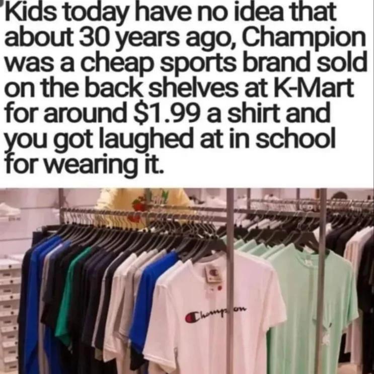 Kids today have no idea that about 30 years ago Champion was a cheap sports brand sold on the back shelves at K Mart for around 199 a shirt and ou got laughed at in school or wearing it