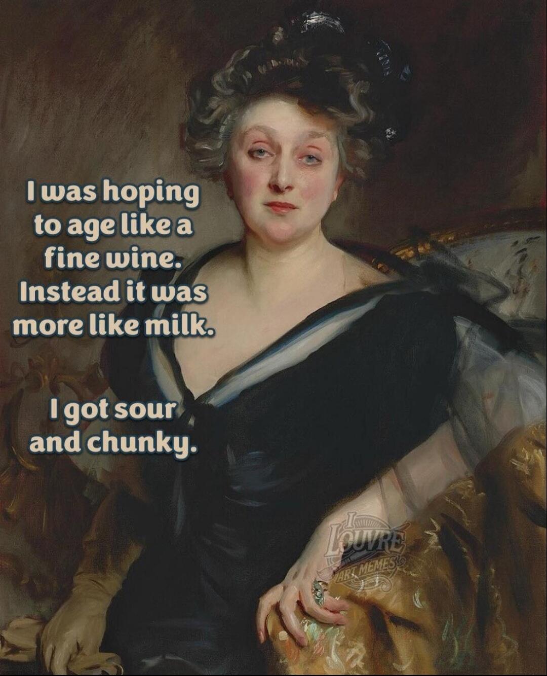 I was hoping to age like a fine wine. Instead it was more like milk. I got sour and chunky. LOUVRE ART MEMES