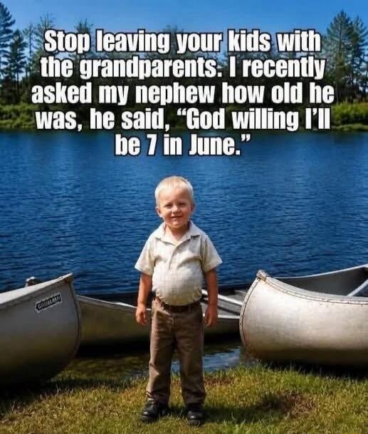 Stop leaving your kids with the grandparents. I recently asked my nephew how old he was, he said, 