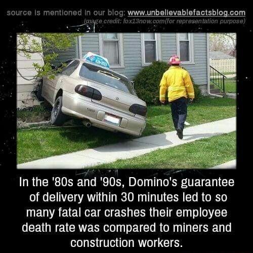 entions 5 wwwunbellevablefactsblogcom In the 80s and 90s Dominos guarantee of delivery within 30 minutes led to so many fatal car crashes their employee death rate was compared to miners and construction workers