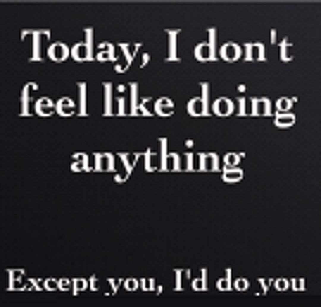 Today, I don't feel like doing anything

Except you, I'd do you