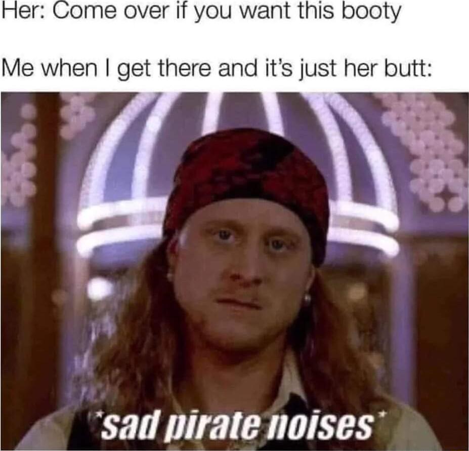 ome over If you want this booty Me when get there and its just her butt sad pirate noises