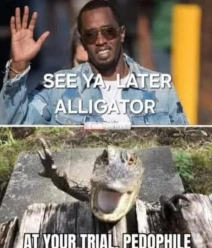 SEE YA LATER ALLIGATOR
AT YOUR TRIAL, PEDOPHILE