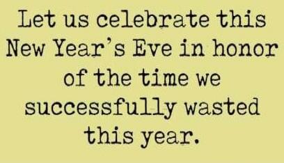 Let us celebrate this New Year's Eve in honor of the time we successfully wasted this year.