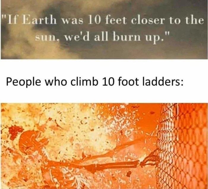 If Barth was 10 feet closer to the sun wed all burn up People who climb 10 foot ladders