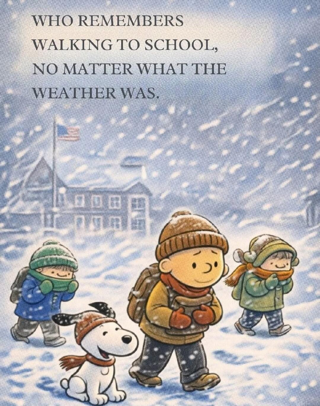 WHO REMEMBERS WALKING TO SCHOOL, NO MATTER WHAT THE WEATHER WAS.