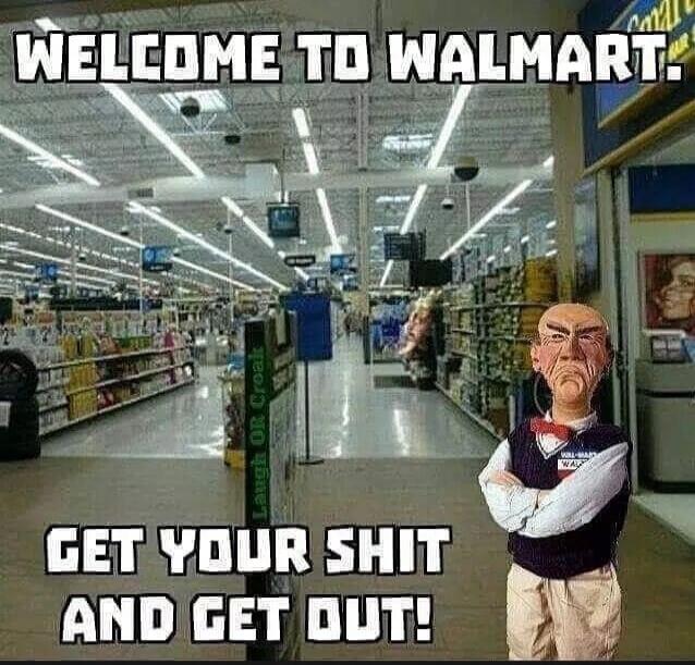 WELCOME TO WALMART. GET YOUR SHIT AND GET OUT!