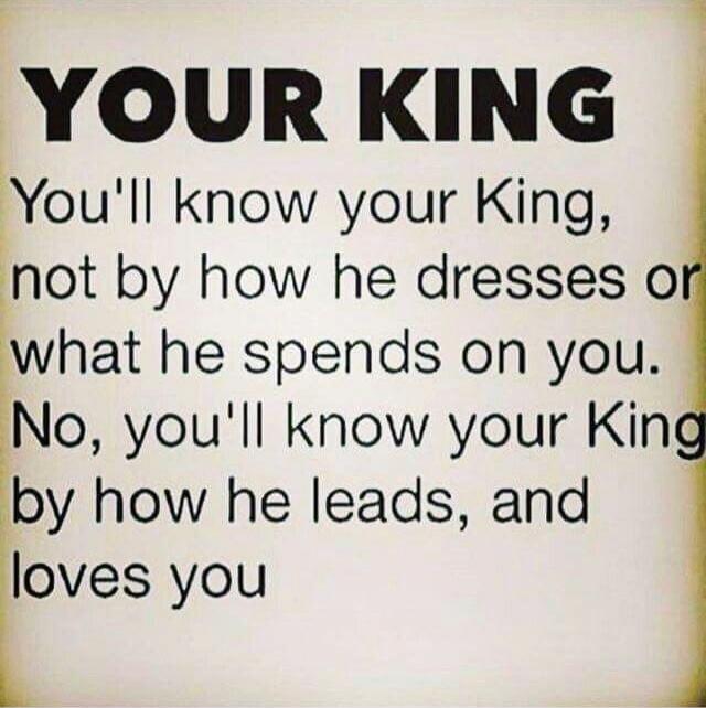 YOUR KING You'll know your King, not by how he dresses or what he spends on you. No, you'll know your King by how he leads, and loves you