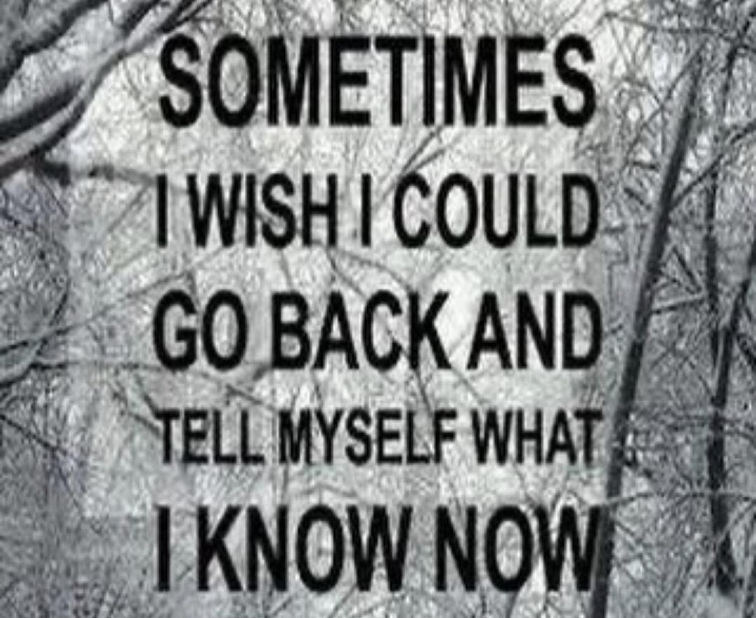 SOMETIMES I WISH I COULD GO BACK AND TELL MYSELF WHAT I KNOW NOW