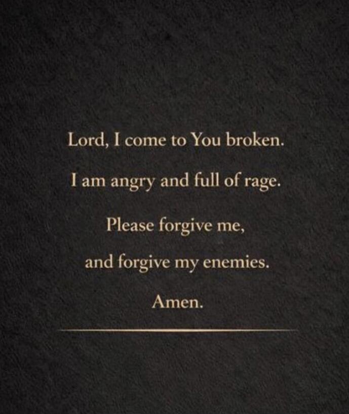 Lord, I come to You broken.
I am angry and full of rage.
Please forgive me,
and forgive my enemies.
Amen.