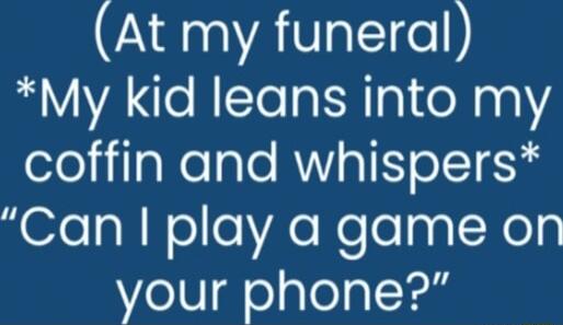 At my funeral My kid leans into my ofeljilaNolalo RNYaTE elTE N Can play a game on your phone