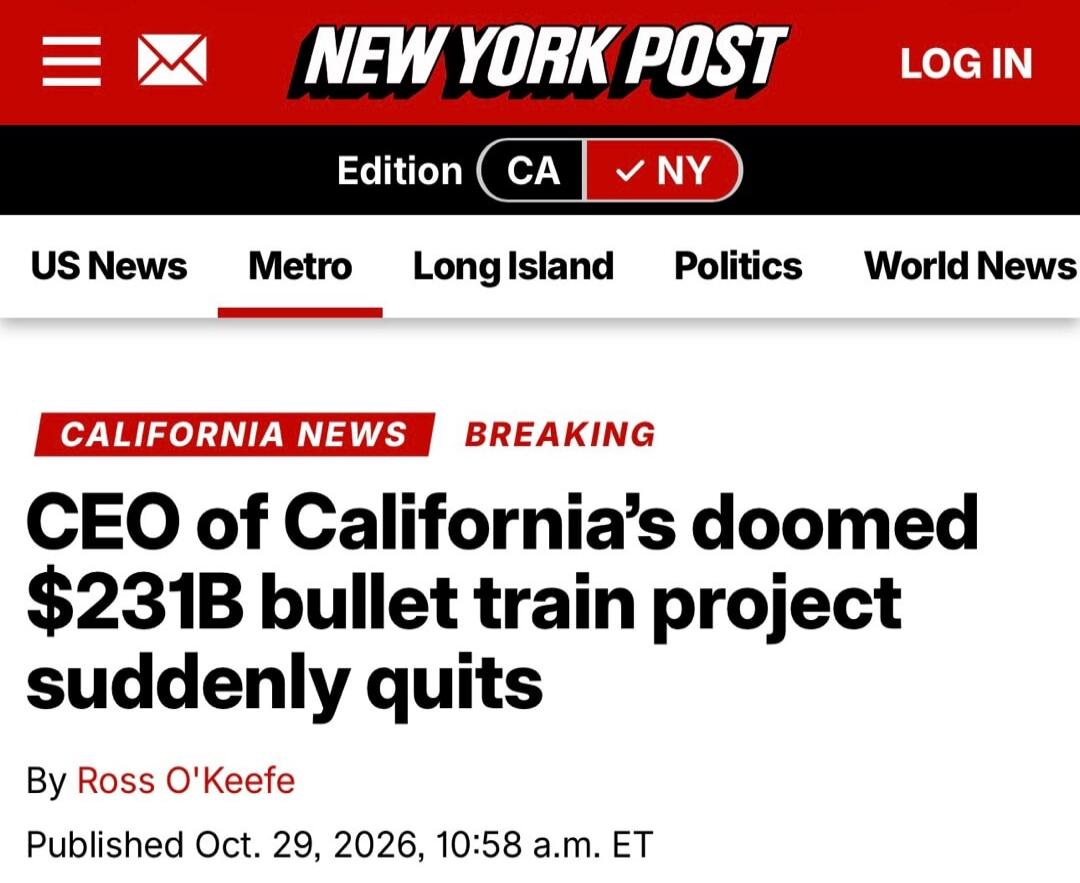 NEW YORK POST LOG IN Edition CA NY US News Metro Long Island Politics World News CALIFORNIA NEWS BREAKING CEO of California's doomed $231B bullet train project suddenly quits By Ross O'Keefe Published Oct. 29, 2026, 10:58 a.m. ET