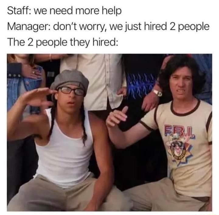 Staff we need more help Manager dont worry we just hired 2 people The 2 people they hired