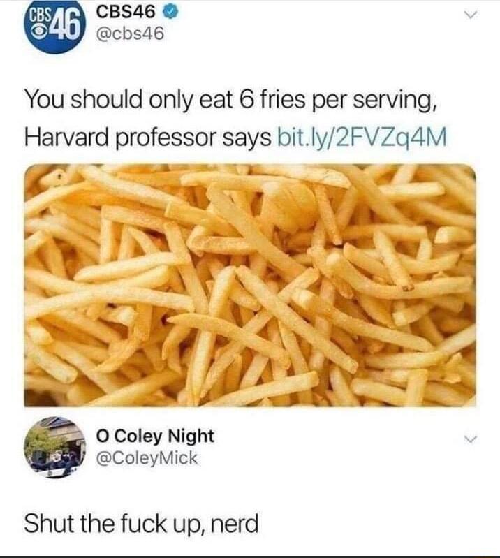 CBS46 cbs46 You should only eat 6 fries per serving Harvard professor says bitly2FVZg4M Ff lj WIz 0 Coley Night ColeyMick Shut the fuck up nerd