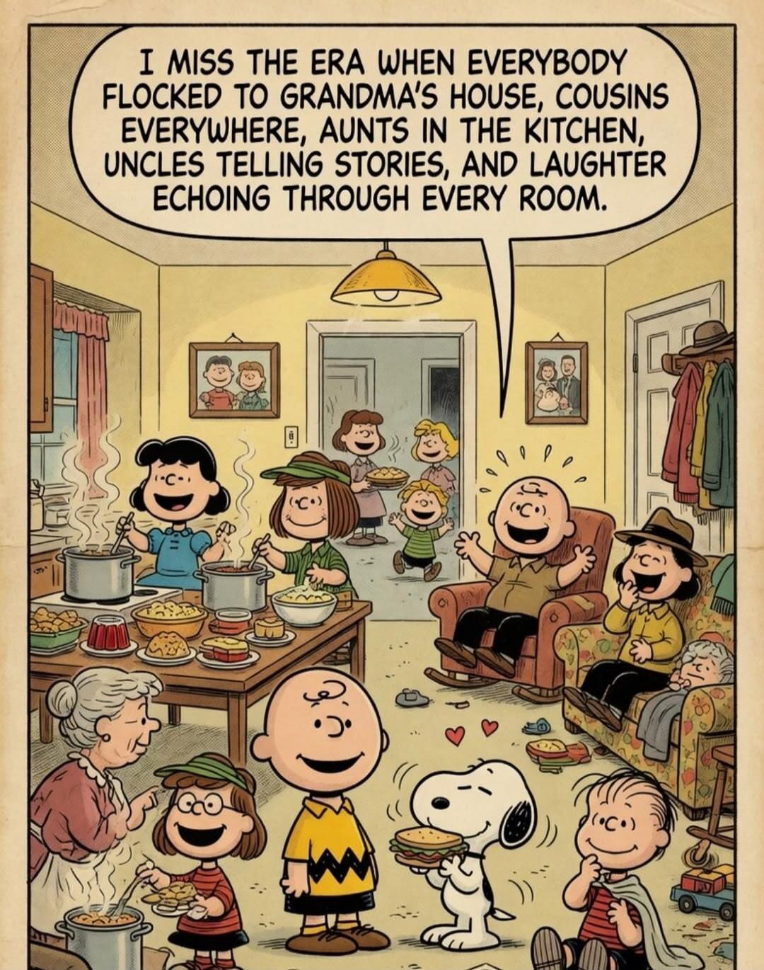 I MISS THE ERA WHEN EVERYBODY FLOCKED TO GRANDMA'S HOUSE, COUSINS EVERYWHERE, AUNTS IN THE KITCHEN, UNCLES TELLING STORIES, AND LAUGHTER ECHOING THROUGH EVERY ROOM.