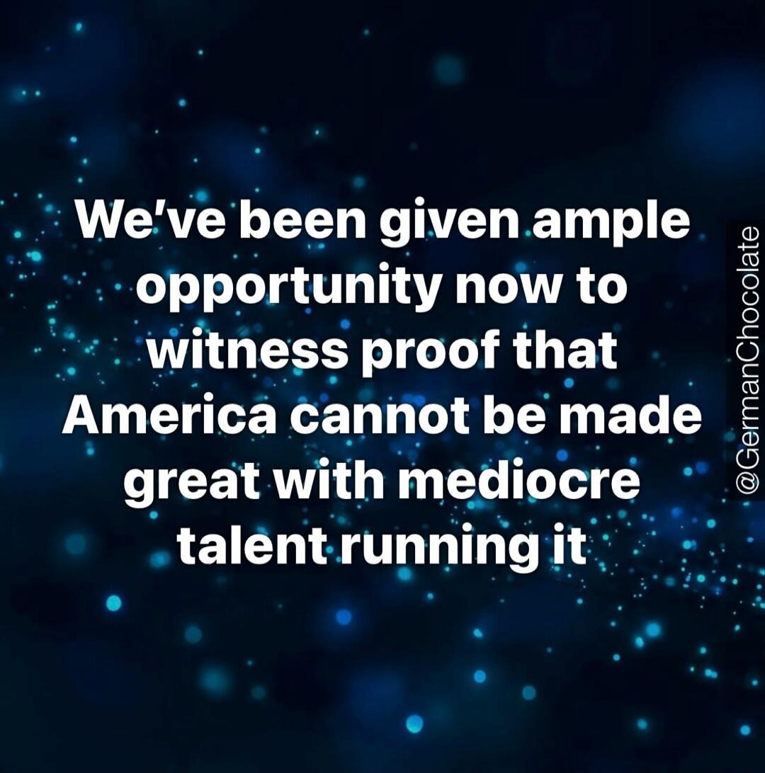 We've been given ample opportunity now to witness proof that America cannot be made great with mediocre talent running it @GermanChocolate