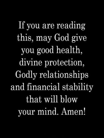 If you are reading this may God give you good health divine protection Godly relationships and financial stability that will blow your mind Amen