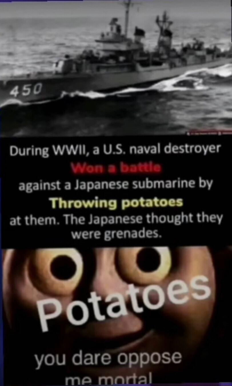 e During WWII a US naval destroyer against a Japanese submarine by Throwing potatoes at them The Japanese thought they were grenades e I you dare oppose 2l Nasialarl
