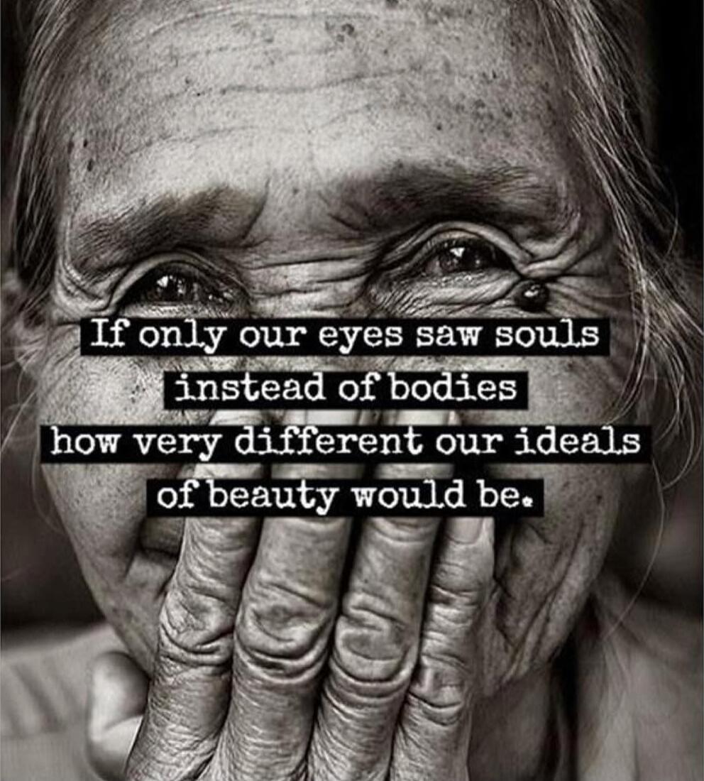If only our eyes saw souls instead of bodies how very different our ideals of beauty would be.