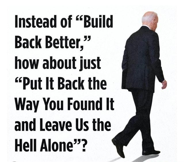 Instead of Build Back Better how about just Put It Back the Way You Found It and Leave Us the Hell Alone