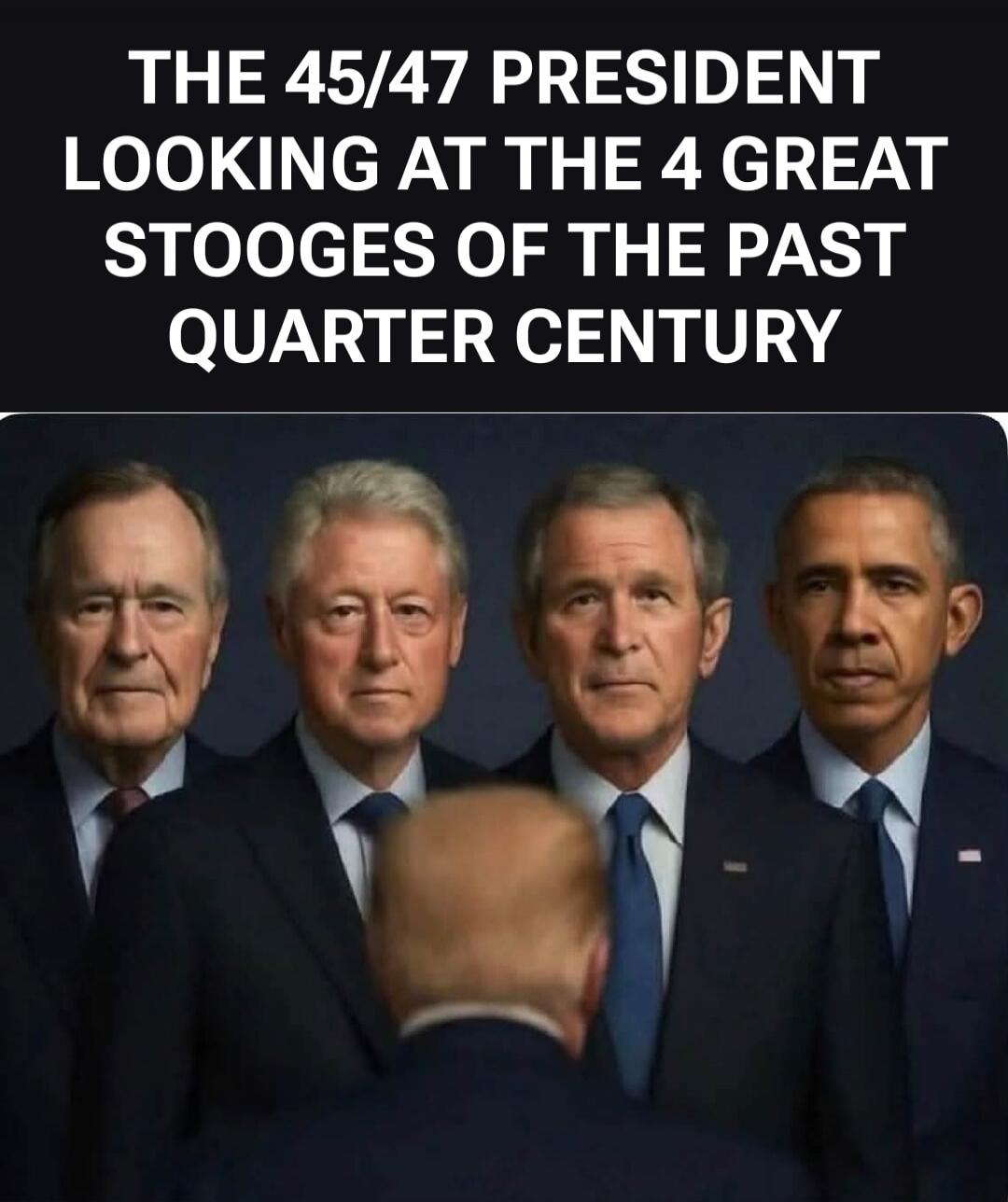 THE 45/47 PRESIDENT LOOKING AT THE 4 GREAT STOOGES OF THE PAST QUARTER CENTURY