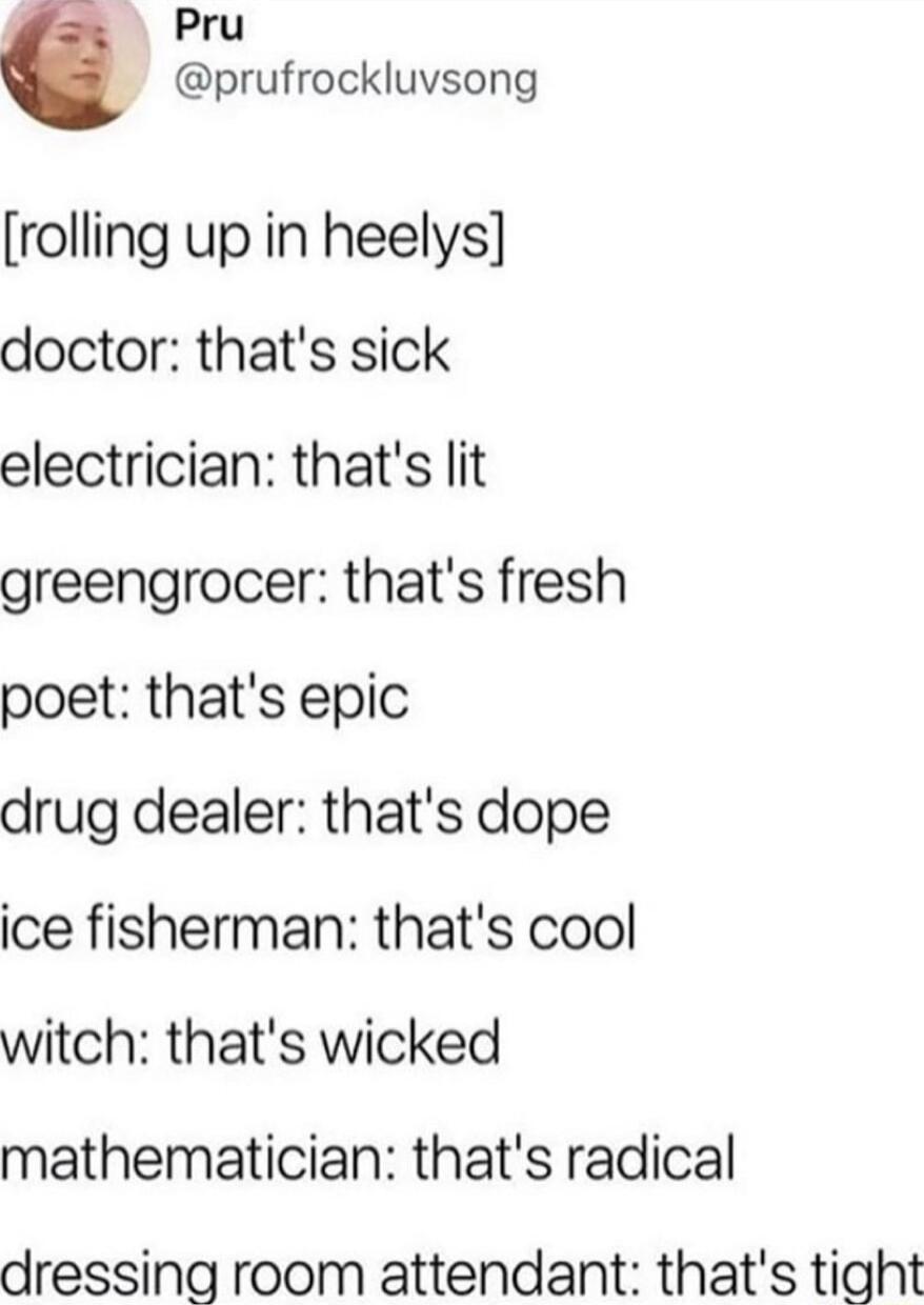 Pru prufrockluvsong rolling up in heelys doctor thats sick electrician thats lit greengrocer thats fresh poet thats epic drug dealer thats dope ice fisherman thats cool witch thats wicked mathematician thats radical dressing room attendant thats tight