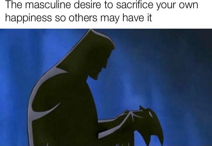 he masculine desire to sacrifice Y happiness so others may have it