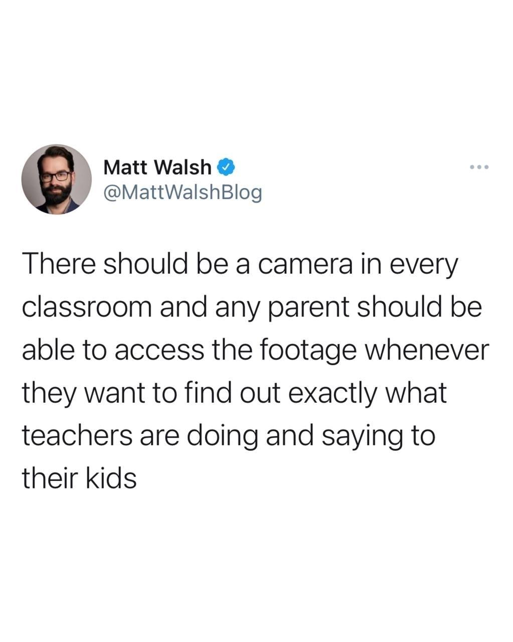 Matt Walsh J MattWalshBlog There should be a camera in every classroom and any parent should be able to access the footage whenever they want to find out exactly what teachers are doing and saying to their kids