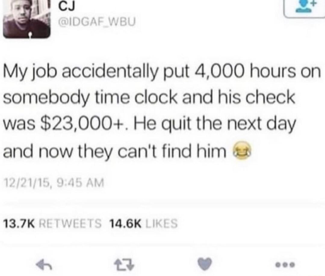 L My job accidentally put 4000 hours on somebody time clock and his check was 23000 He quit the next day and now they cant find him 137K RETWE 146K E X7 v ee