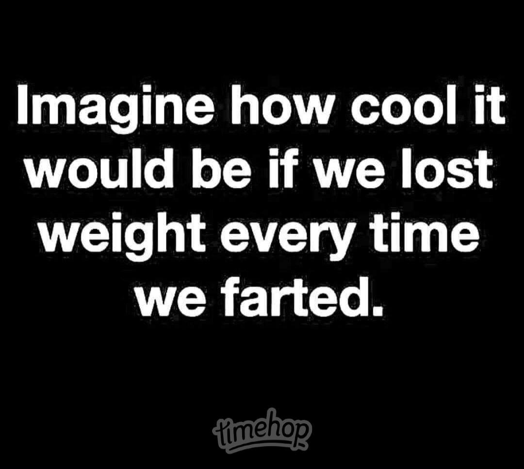 Imagine how cool it would be if we lost weight every time we farted.