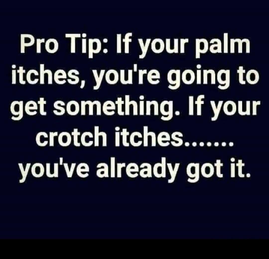 Pro Tip: If your palm itches, you're going to get something. If your crotch itches....... you've already got it.
