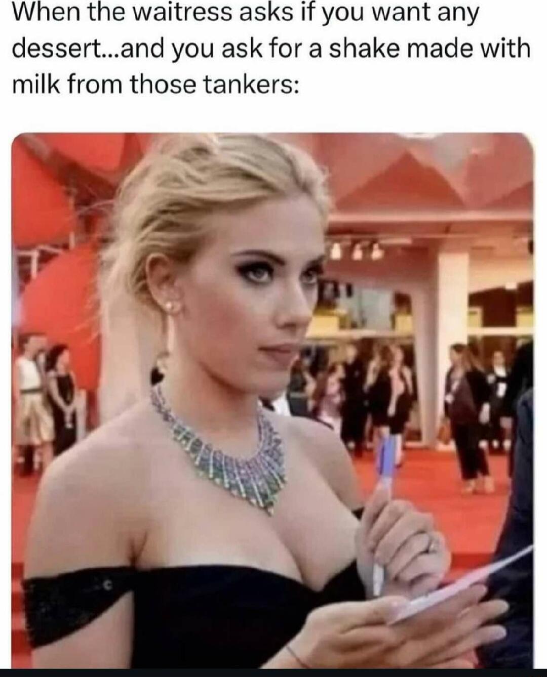 When the waitress asks if you want any dessertand you ask for a shake made with milk from those tankers