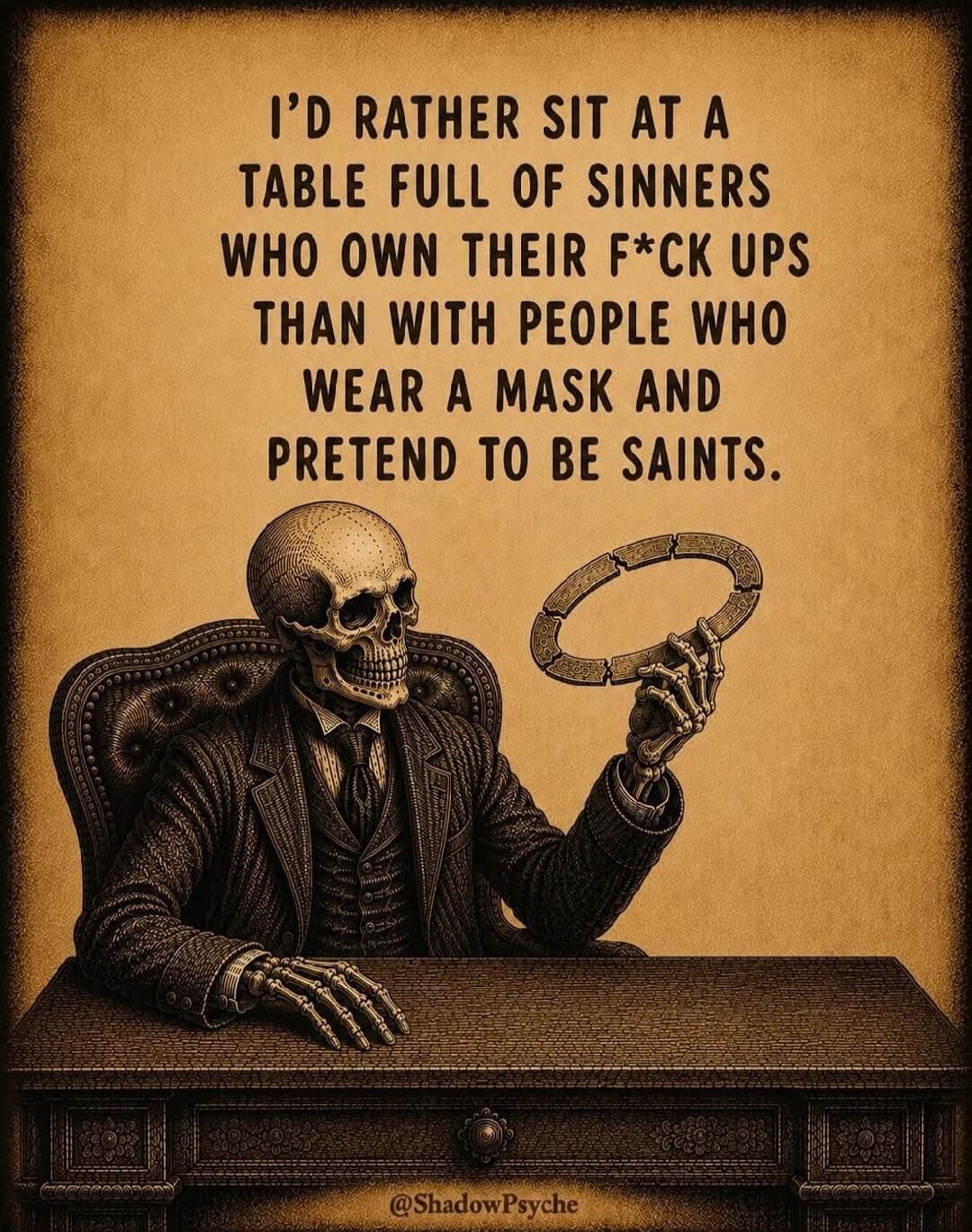 I'D RATHER SIT AT A TABLE FULL OF SINNERS WHO OWN THEIR F*CK UPS THAN WITH PEOPLE WHO WEAR A MASK AND PRETEND TO BE SAINTS.