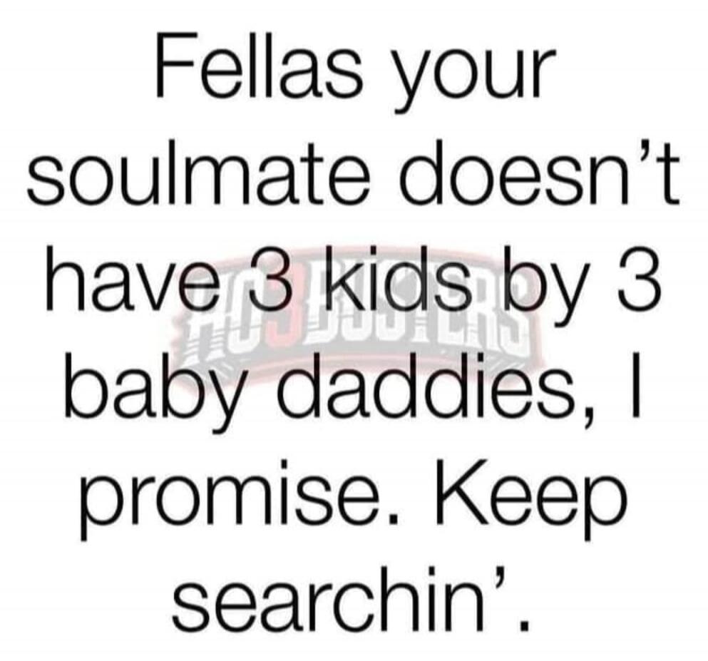 Fellas your soulmate doesn't have 3 kids by 3 baby daddies, I promise. Keep searchin'.