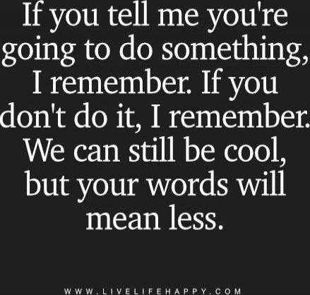 If you tell me you're going to do something, I remember. If you don't do it, I remember. We can still be cool, but your words will mean less.