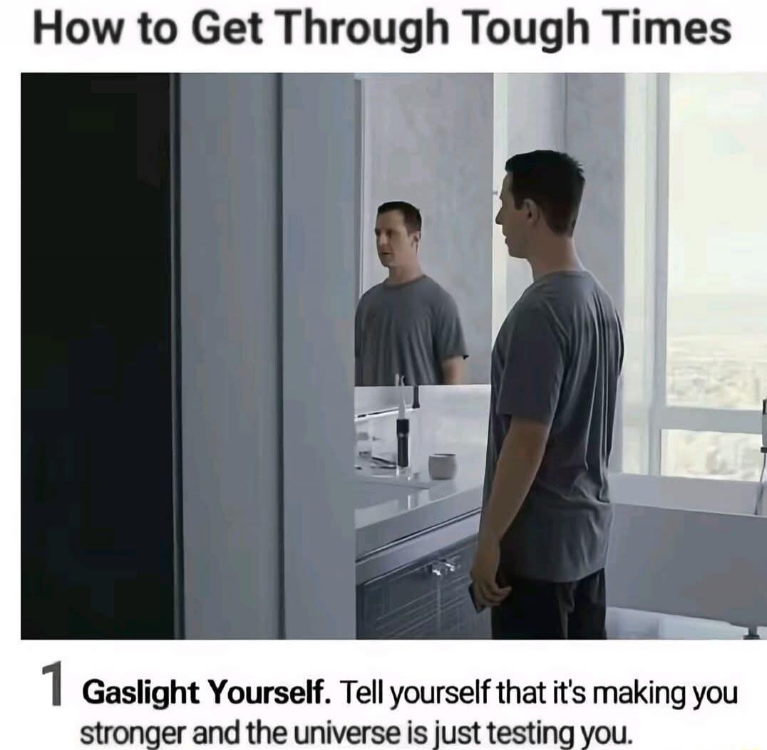 How to Get Through Tough Times 1 Gaslight Yourself. Tell yourself that it's making you stronger and the universe is just testing you.