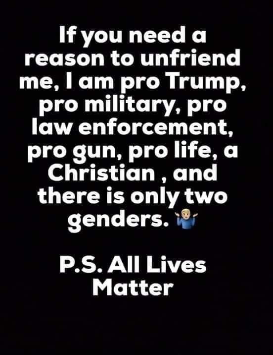 AVLITRL T K reason to unfriend me am pro Trump pro military pro law enforcement pro gun pro life a Christian and there is only two genders 11 PS All Lives Matter
