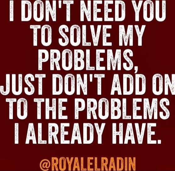 I DON'T NEED YOU TO SOLVE MY PROBLEMS, JUST DON'T ADD ON TO THE PROBLEMS I ALREADY HAVE. @ROYALERADIN