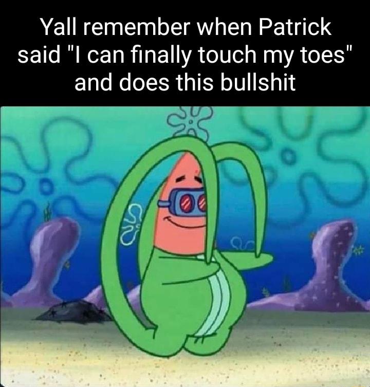 Yall remember when Patrick said l can finally touch my toes and does this bullshit