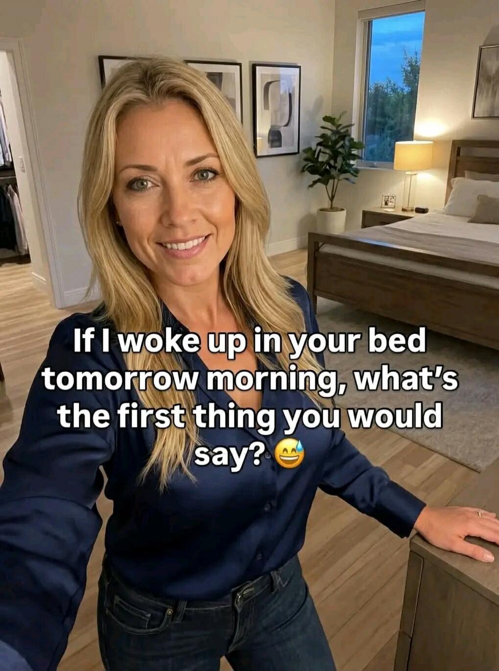If I woke up in your bed tomorrow morning, what's the first thing you would say? 😅