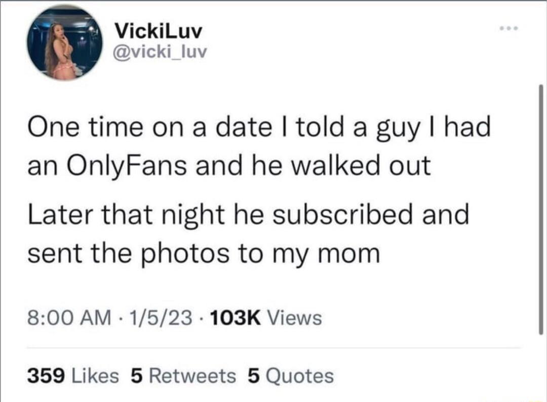 VickiLuv vicki_luv One time on a date told a guy had an OnlyFans and he walked out Later that night he subscribed and sent the photos to my mom 800 AM 1523 103K Views 359 Likes 5 Retweets 5 Quotes