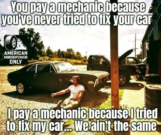 You pay a mechanic because you've never tried to fix your car
I pay a mechanic because I tried to fix my car... We ain't the same