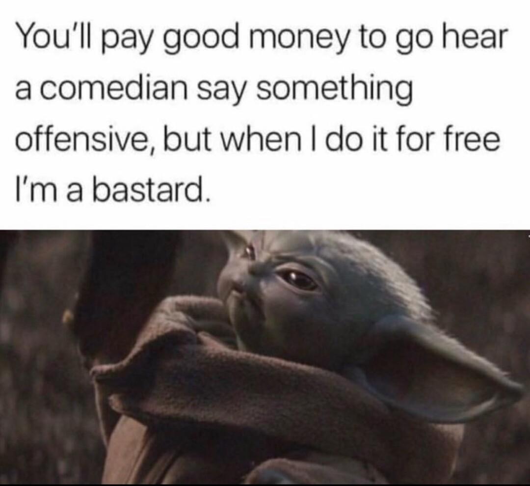Youll pay good money to go hear a comedian say something offensive but when do it for free Im a bastard